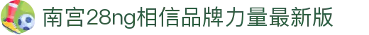 ng28(南宫)相信品牌的力量